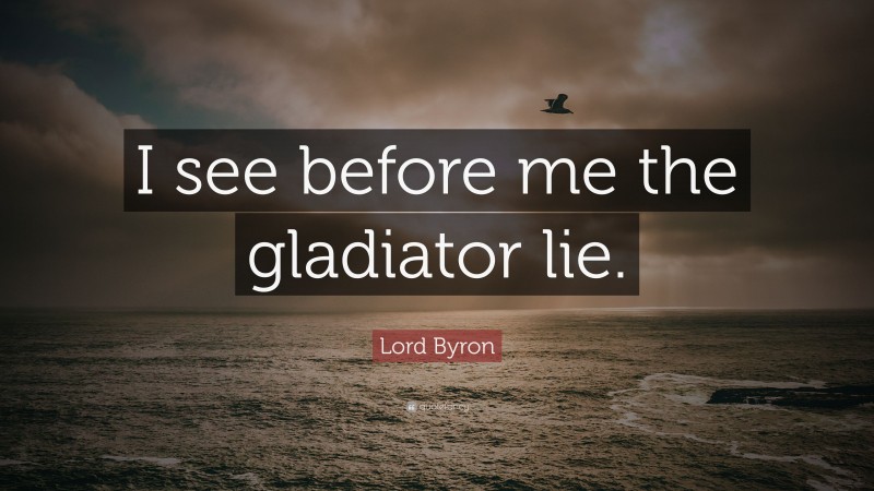 Lord Byron Quote: “I see before me the gladiator lie.”