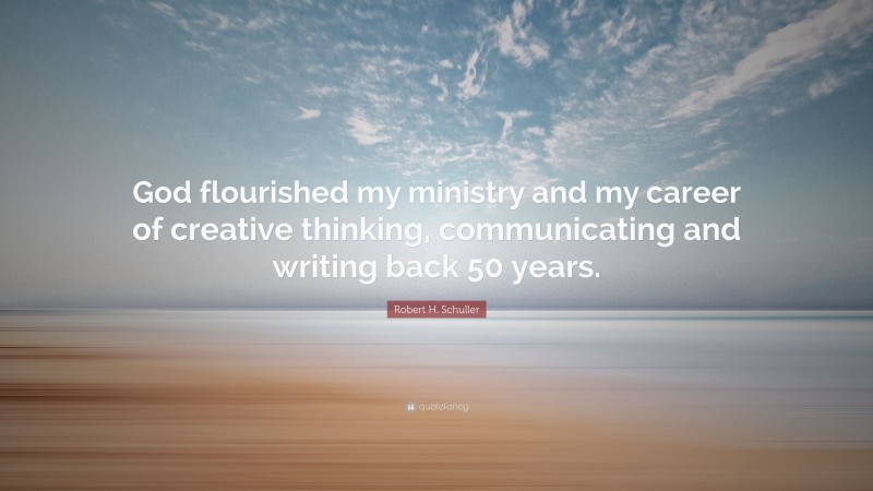 Robert H. Schuller Quote: “God flourished my ministry and my career of creative thinking, communicating and writing back 50 years.”