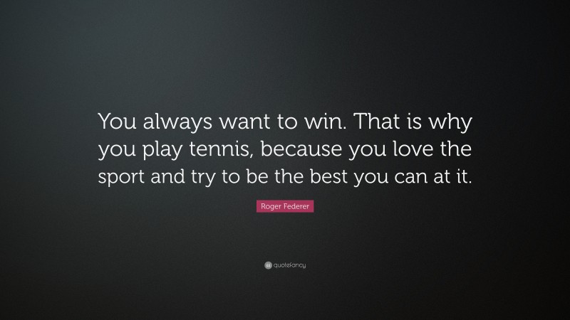 Roger Federer Quote: “You always want to win. That is why you play tennis, because you love the sport and try to be the best you can at it.”