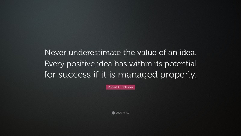 Robert H. Schuller Quote: “Never underestimate the value of an idea. Every positive idea has within its potential for success if it is managed properly.”