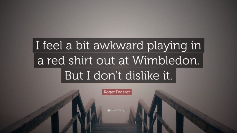Roger Federer Quote: “I feel a bit awkward playing in a red shirt out at Wimbledon. But I don’t dislike it.”