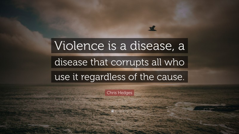 Chris Hedges Quote: “Violence is a disease, a disease that corrupts all who use it regardless of the cause.”