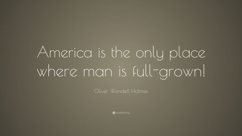 Oliver Wendell Holmes Quote: “America is the only place where man is full-grown!”