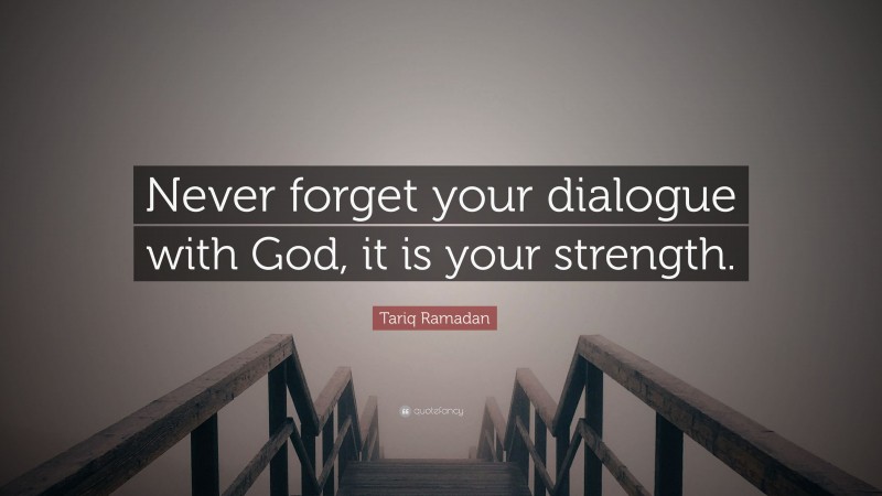 Tariq Ramadan Quote: “Never forget your dialogue with God, it is your strength.”