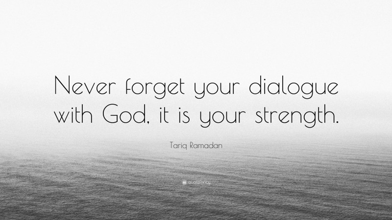 Tariq Ramadan Quote: “Never forget your dialogue with God, it is your strength.”