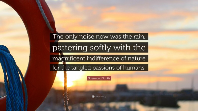 Sherwood Smith Quote: “The only noise now was the rain, pattering softly with the magnificent indifference of nature for the tangled passions of humans.”