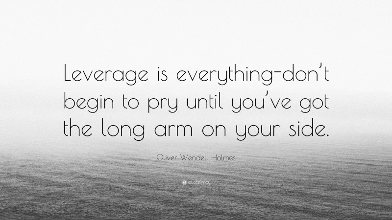 Oliver Wendell Holmes Quote: “Leverage is everything-don’t begin to pry until you’ve got the long arm on your side.”