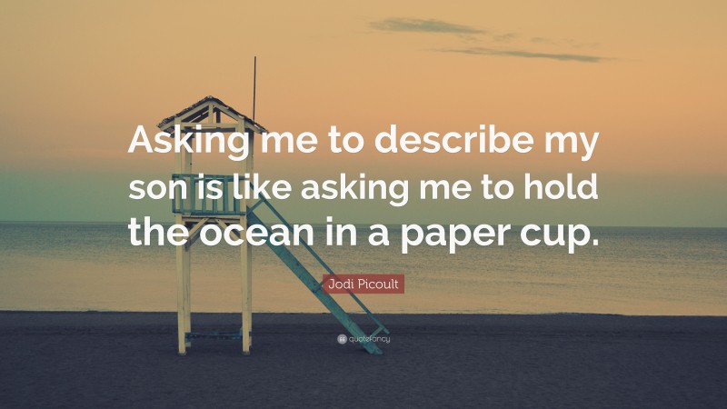 Jodi Picoult Quote: “Asking me to describe my son is like asking me to hold the ocean in a paper cup.”