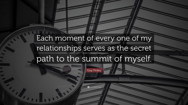 Guy Finley Quote: “Each moment of every one of my relationships serves as the secret path to the summit of myself.”