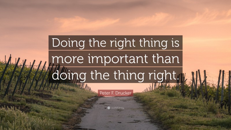 Peter F. Drucker Quote: “Doing the right thing is more important than doing the thing right.”