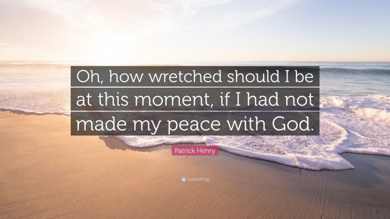 Patrick Henry Quote: “Oh, how wretched should I be at this moment, if I had not made my peace with God.”