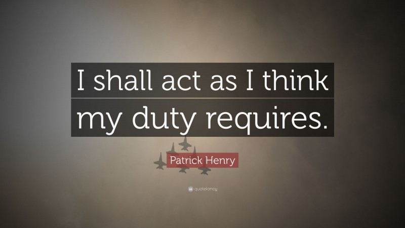 Patrick Henry Quote: “I shall act as I think my duty requires.”