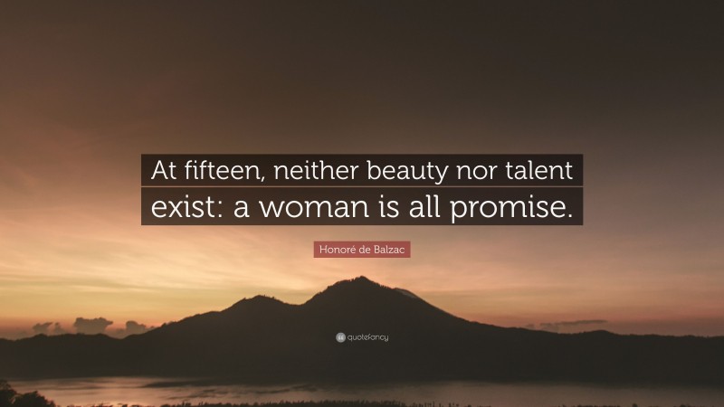 Honoré de Balzac Quote: “At fifteen, neither beauty nor talent exist: a woman is all promise.”