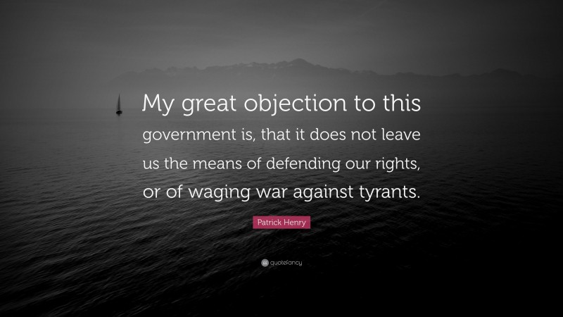 Patrick Henry Quote: “My great objection to this government is, that it does not leave us the means of defending our rights, or of waging war against tyrants.”