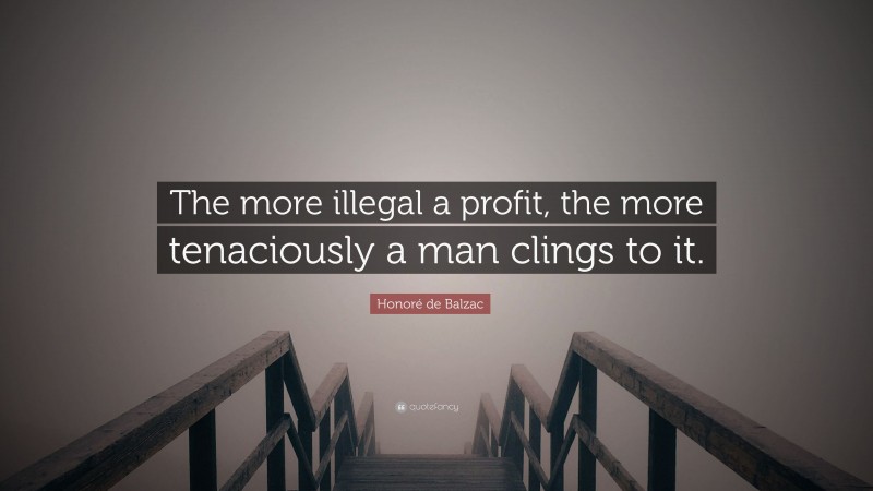 Honoré de Balzac Quote: “The more illegal a profit, the more tenaciously a man clings to it.”