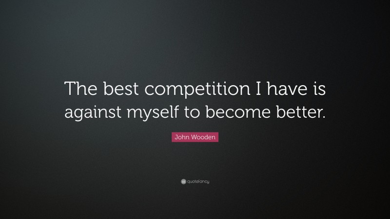 John Wooden Quote: “The best competition I have is against myself to become better.”