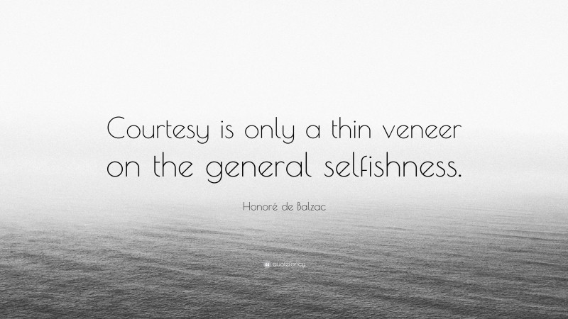 Honoré de Balzac Quote: “Courtesy is only a thin veneer on the general selfishness.”
