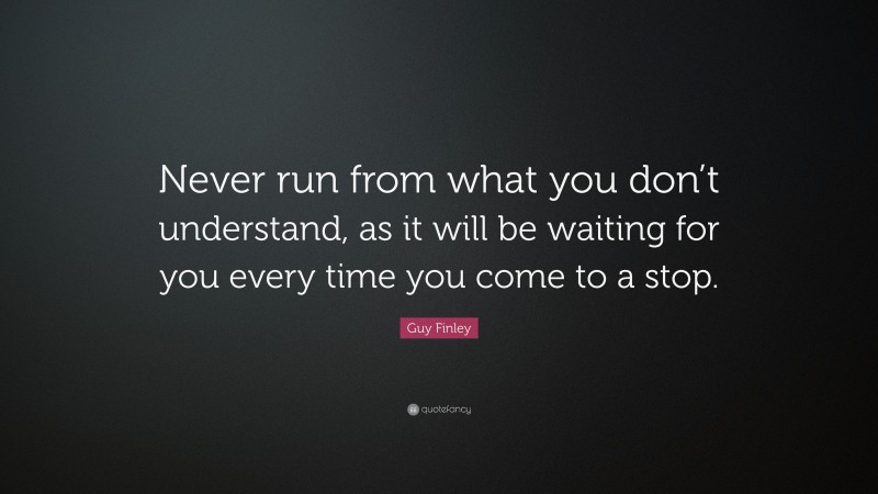 Guy Finley Quote: “Never run from what you don’t understand, as it will be waiting for you every time you come to a stop.”
