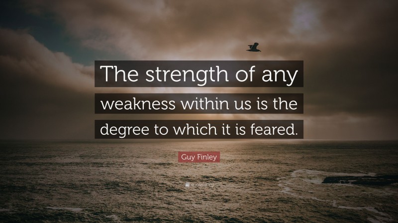 Guy Finley Quote: “The strength of any weakness within us is the degree to which it is feared.”