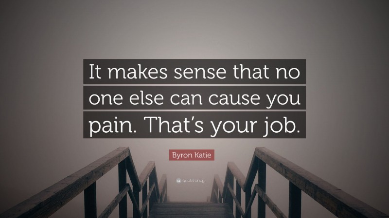Byron Katie Quote: “It makes sense that no one else can cause you pain. That’s your job.”