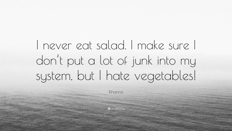 Rihanna Quote: “I never eat salad. I make sure I don’t put a lot of junk into my system, but I hate vegetables!”