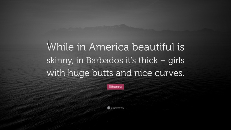 Rihanna Quote: “While in America beautiful is skinny, in Barbados it’s thick – girls with huge butts and nice curves.”