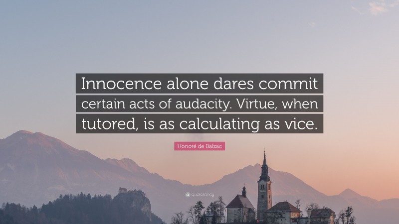 Honoré de Balzac Quote: “Innocence alone dares commit certain acts of audacity. Virtue, when tutored, is as calculating as vice.”