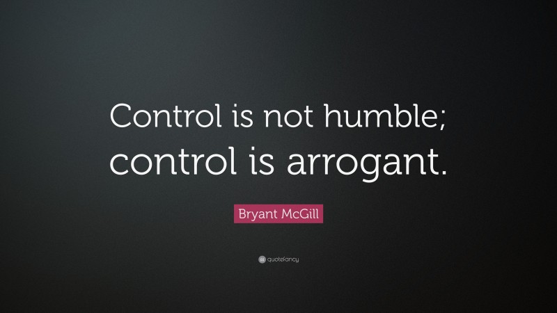 Bryant McGill Quote: “Control is not humble; control is arrogant.”