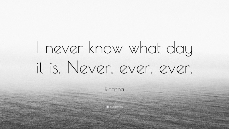 Rihanna Quote: “I never know what day it is. Never, ever, ever.”