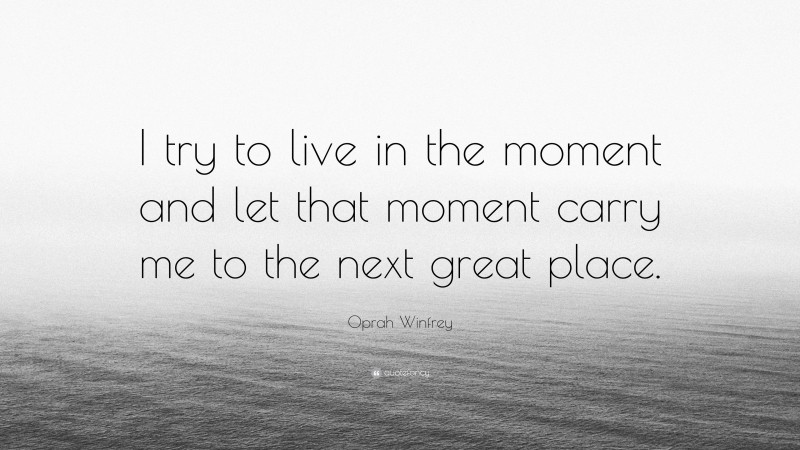 Oprah Winfrey Quote: “I try to live in the moment and let that moment carry me to the next great place.”