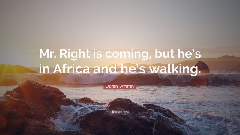 Oprah Winfrey Quote: “Mr. Right is coming, but he’s in Africa and he’s walking.”