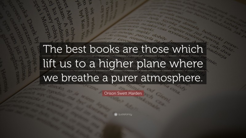 Orison Swett Marden Quote: “The best books are those which lift us to a higher plane where we breathe a purer atmosphere.”