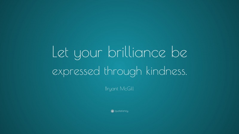 Bryant McGill Quote: “Let your brilliance be expressed through kindness.”