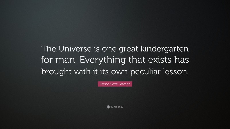 Orison Swett Marden Quote: “The Universe is one great kindergarten for man. Everything that exists has brought with it its own peculiar lesson.”