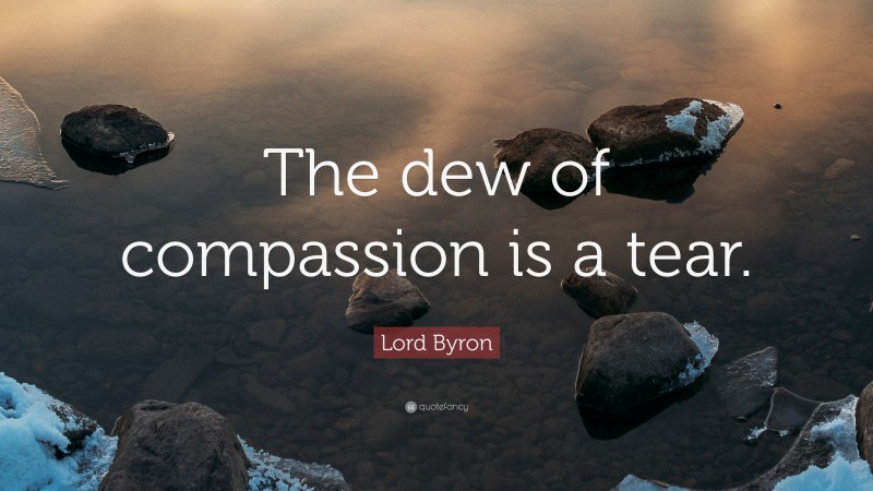 Lord Byron Quote: “The dew of compassion is a tear.”