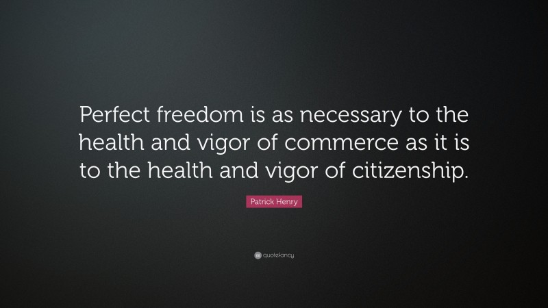 Patrick Henry Quote: “Perfect freedom is as necessary to the health and vigor of commerce as it is to the health and vigor of citizenship.”