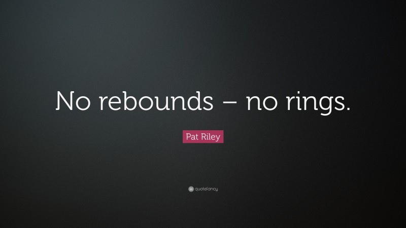 Pat Riley Quote: “No rebounds – no rings.”