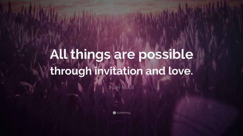 Bryant McGill Quote: “All things are possible through invitation and love.”