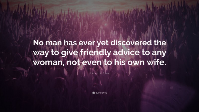 Honoré de Balzac Quote: “No man has ever yet discovered the way to give friendly advice to any woman, not even to his own wife.”