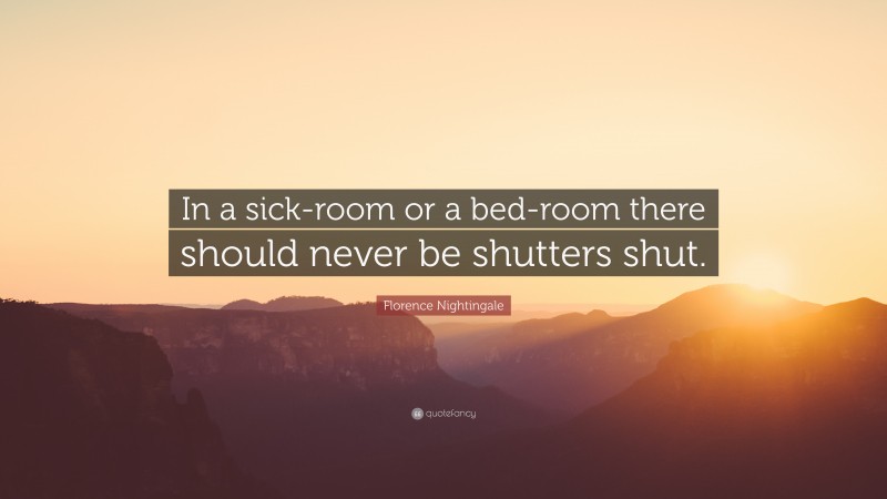 Florence Nightingale Quote: “In a sick-room or a bed-room there should never be shutters shut.”