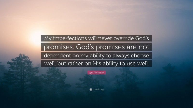 Lysa TerKeurst Quote: “My imperfections will never override God’s promises. God’s promises are not dependent on my ability to always choose well, but rather on His ability to use well.”