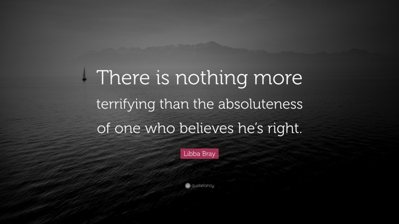 Libba Bray Quote: “There is nothing more terrifying than the absoluteness of one who believes he’s right.”