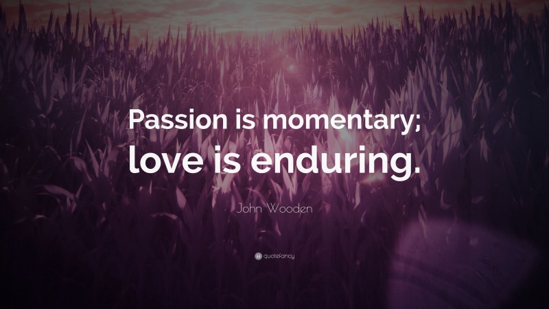 John Wooden Quote: “Passion is momentary; love is enduring.”