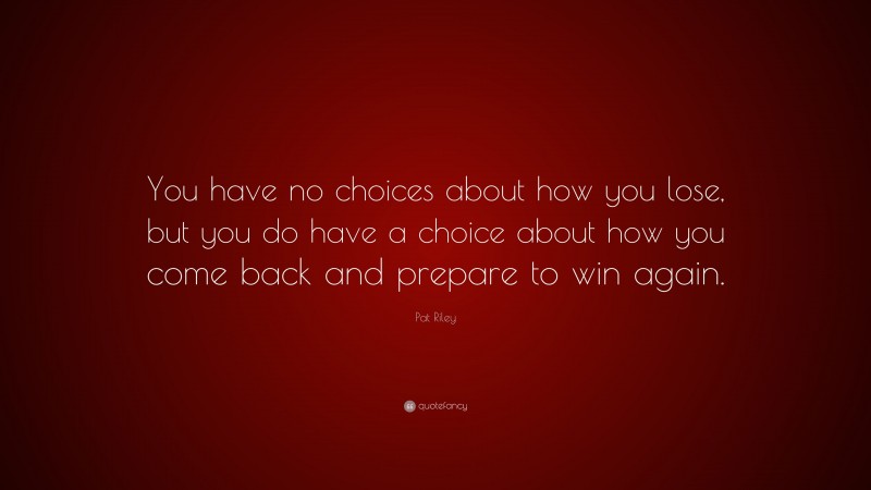 Pat Riley Quote: “You have no choices about how you lose, but you do have a choice about how you come back and prepare to win again.”