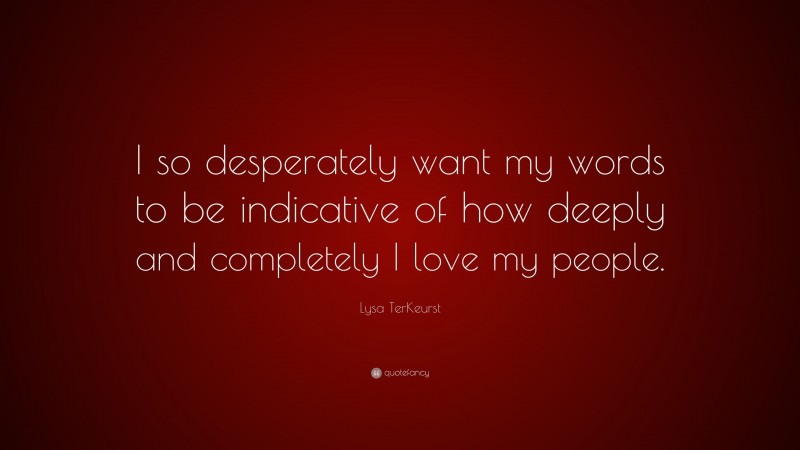 Lysa TerKeurst Quote: “I so desperately want my words to be indicative of how deeply and completely I love my people.”