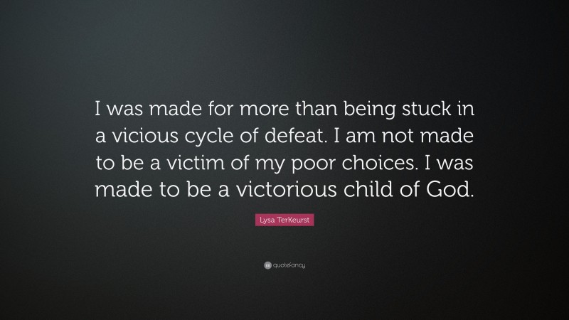 Lysa TerKeurst Quote: “I was made for more than being stuck in a vicious cycle of defeat. I am not made to be a victim of my poor choices. I was made to be a victorious child of God.”