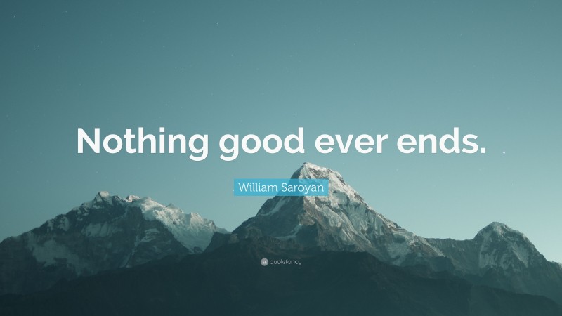 William Saroyan Quote: “Nothing good ever ends.”