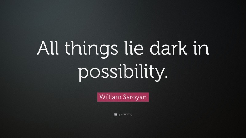 William Saroyan Quote: “All things lie dark in possibility.”