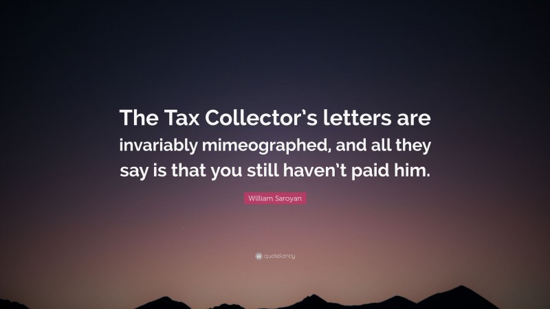 William Saroyan Quote: “The Tax Collector’s letters are invariably mimeographed, and all they say is that you still haven’t paid him.”