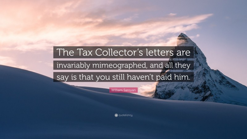 William Saroyan Quote: “The Tax Collector’s letters are invariably mimeographed, and all they say is that you still haven’t paid him.”